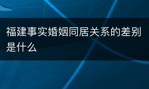 福建事实婚姻同居关系的差别是什么