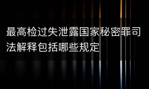 最高检过失泄露国家秘密罪司法解释包括哪些规定