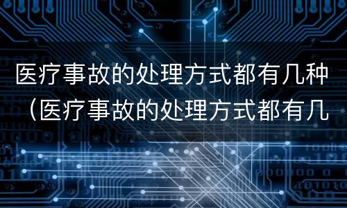 医疗事故的处理方式都有几种（医疗事故的处理方式都有几种类型）