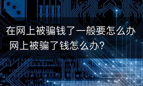 在网上被骗钱了一般要怎么办 网上被骗了钱怎么办?