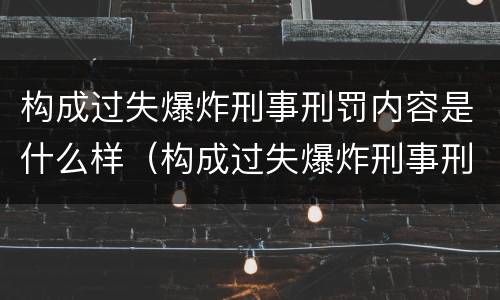 构成过失爆炸刑事刑罚内容是什么样（构成过失爆炸刑事刑罚内容是什么样子的）