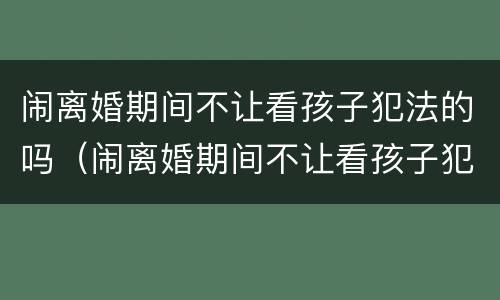 闹离婚期间不让看孩子犯法的吗（闹离婚期间不让看孩子犯法的吗知乎）