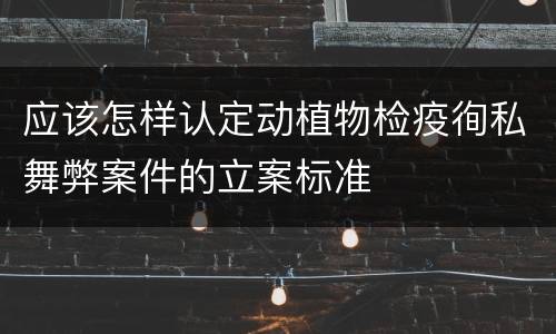 应该怎样认定动植物检疫徇私舞弊案件的立案标准