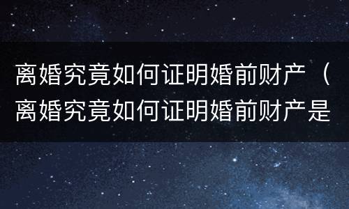 离婚究竟如何证明婚前财产（离婚究竟如何证明婚前财产是自己的）