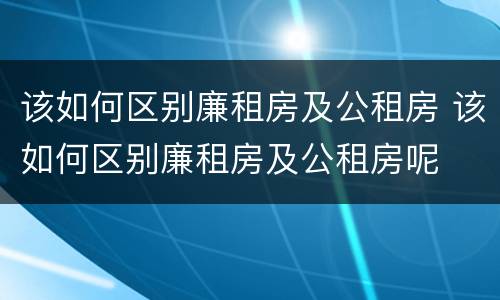 该如何区别廉租房及公租房 该如何区别廉租房及公租房呢