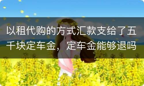 以租代购的方式汇款支给了五千块定车金，定车金能够退吗