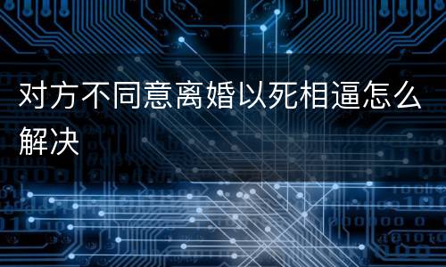 对方不同意离婚以死相逼怎么解决