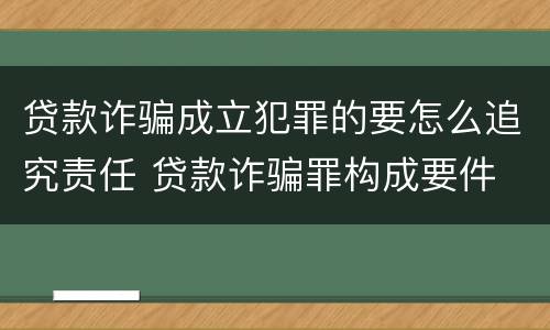贷款诈骗成立犯罪的要怎么追究责任 贷款诈骗罪构成要件