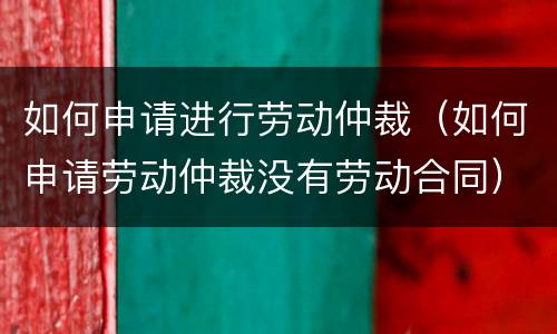 如何申请进行劳动仲裁（如何申请劳动仲裁没有劳动合同）