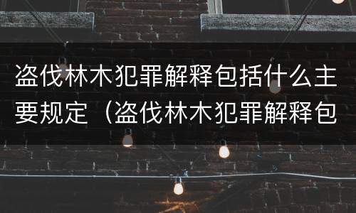 盗伐林木犯罪解释包括什么主要规定（盗伐林木犯罪解释包括什么主要规定）