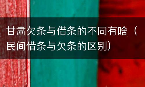 甘肃欠条与借条的不同有啥（民间借条与欠条的区别）