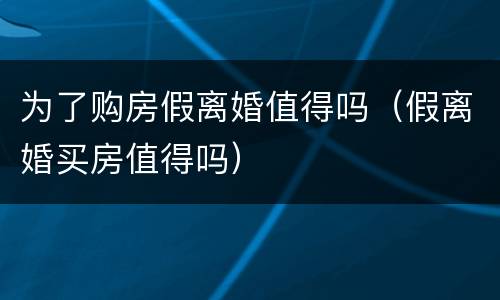 为了购房假离婚值得吗（假离婚买房值得吗）