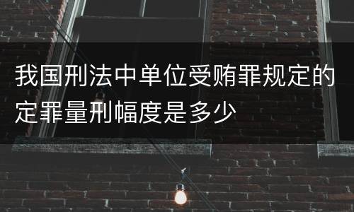 我国刑法中单位受贿罪规定的定罪量刑幅度是多少