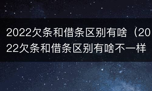 2022欠条和借条区别有啥（2022欠条和借条区别有啥不一样）