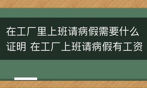 在工厂里上班请病假需要什么证明 在工厂上班请病假有工资吗