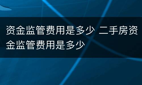 资金监管费用是多少 二手房资金监管费用是多少
