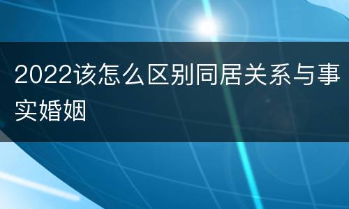 2022该怎么区别同居关系与事实婚姻