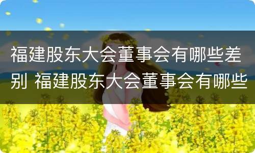 福建股东大会董事会有哪些差别 福建股东大会董事会有哪些差别和权利