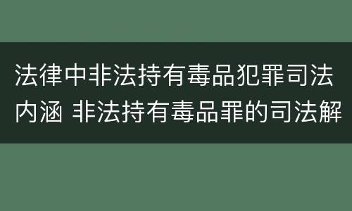 法律中非法持有毒品犯罪司法内涵 非法持有毒品罪的司法解释