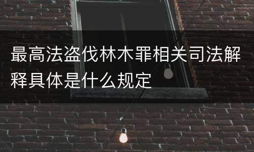 最高法盗伐林木罪相关司法解释具体是什么规定