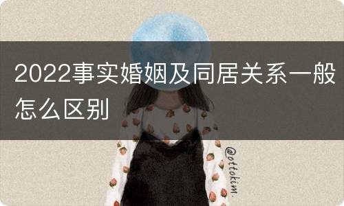 2022事实婚姻及同居关系一般怎么区别