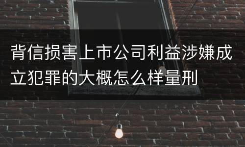 背信损害上市公司利益涉嫌成立犯罪的大概怎么样量刑