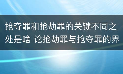 抢夺罪和抢劫罪的关键不同之处是啥 论抢劫罪与抢夺罪的界限