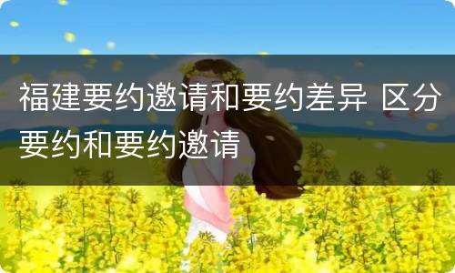 福建要约邀请和要约差异 区分要约和要约邀请