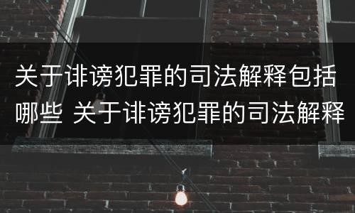 关于诽谤犯罪的司法解释包括哪些 关于诽谤犯罪的司法解释包括哪些规定