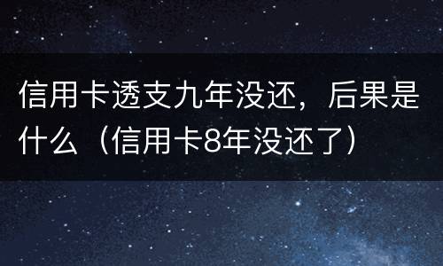 信用卡透支九年没还，后果是什么（信用卡8年没还了）