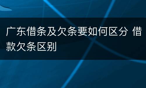 广东借条及欠条要如何区分 借款欠条区别
