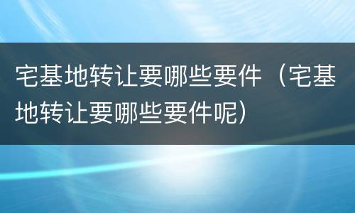 宅基地转让要哪些要件（宅基地转让要哪些要件呢）