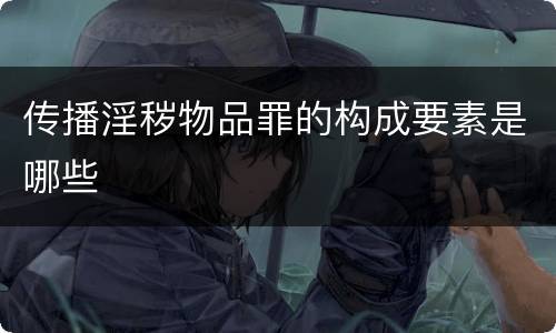 传播淫秽物品罪的构成要素是哪些
