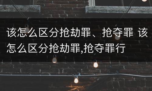 该怎么区分抢劫罪、抢夺罪 该怎么区分抢劫罪,抢夺罪行