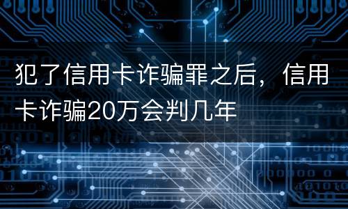 犯了信用卡诈骗罪之后，信用卡诈骗20万会判几年