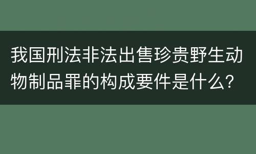 我国刑法非法出售珍贵野生动物制品罪的构成要件是什么？
