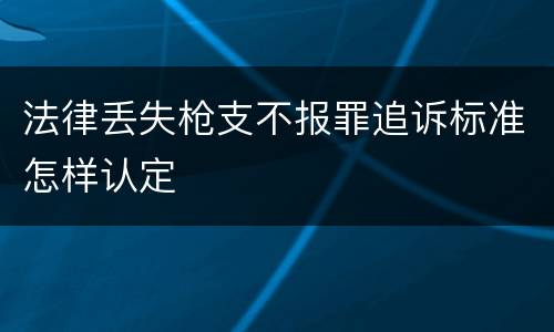 法律丢失枪支不报罪追诉标准怎样认定