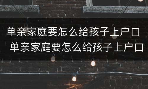 单亲家庭要怎么给孩子上户口 单亲家庭要怎么给孩子上户口需要公证吗