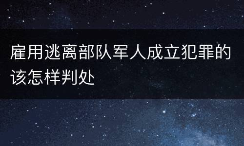 雇用逃离部队军人成立犯罪的该怎样判处