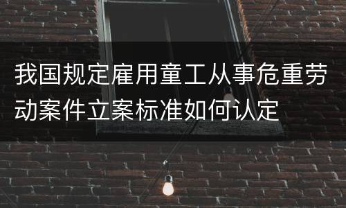 我国规定雇用童工从事危重劳动案件立案标准如何认定