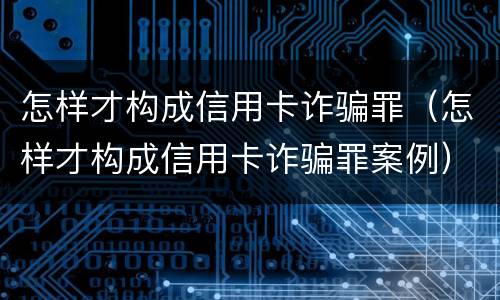 怎样才构成信用卡诈骗罪（怎样才构成信用卡诈骗罪案例）