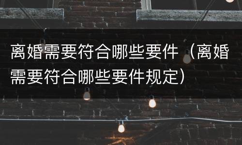 离婚需要符合哪些要件（离婚需要符合哪些要件规定）
