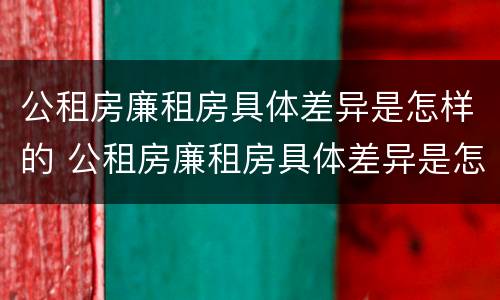 公租房廉租房具体差异是怎样的 公租房廉租房具体差异是怎样的现象