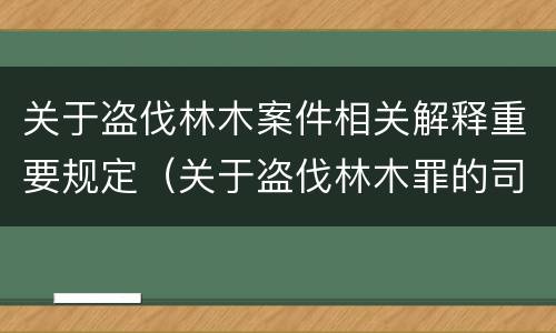 关于盗伐林木案件相关解释重要规定（关于盗伐林木罪的司法解释）