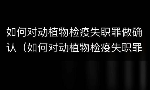 如何对动植物检疫失职罪做确认（如何对动植物检疫失职罪做确认处罚）