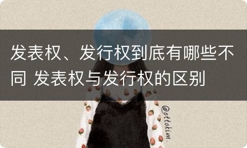 发表权、发行权到底有哪些不同 发表权与发行权的区别