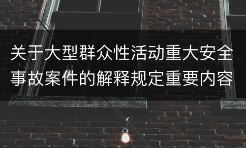关于大型群众性活动重大安全事故案件的解释规定重要内容是什么