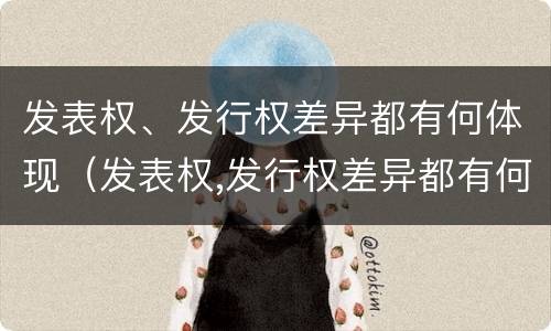 发表权、发行权差异都有何体现（发表权,发行权差异都有何体现呢）