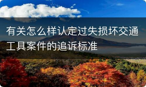 有关怎么样认定过失损坏交通工具案件的追诉标准