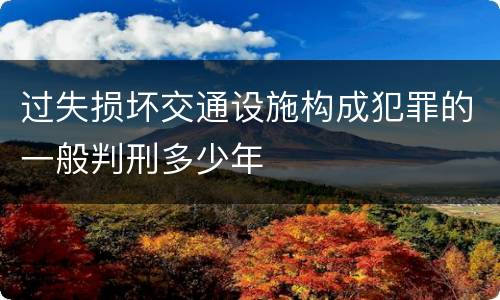 过失损坏交通设施构成犯罪的一般判刑多少年